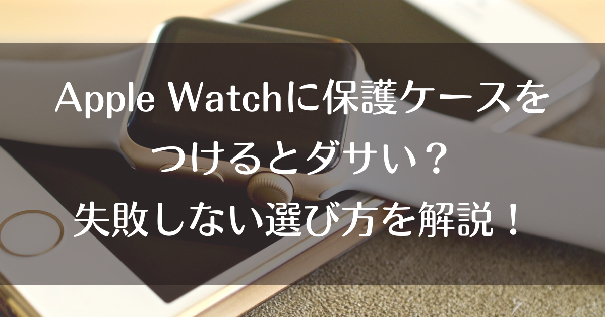 Apple Watchに保護ケースをつけるとダサい？失敗しない選び方を解説！