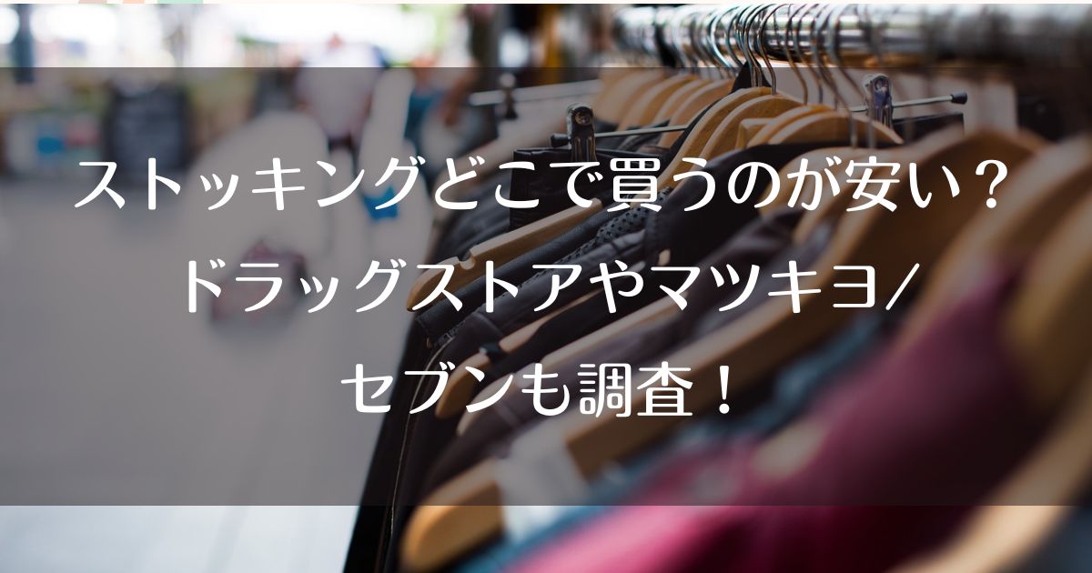 ストッキングどこで買うのが安い？ドラッグストアやマツキヨ/セブンも調査